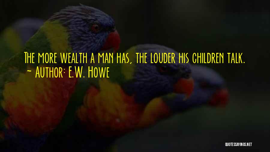E.W. Howe Quotes: The More Wealth A Man Has, The Louder His Children Talk.