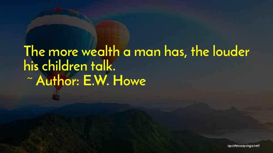 E.W. Howe Quotes: The More Wealth A Man Has, The Louder His Children Talk.