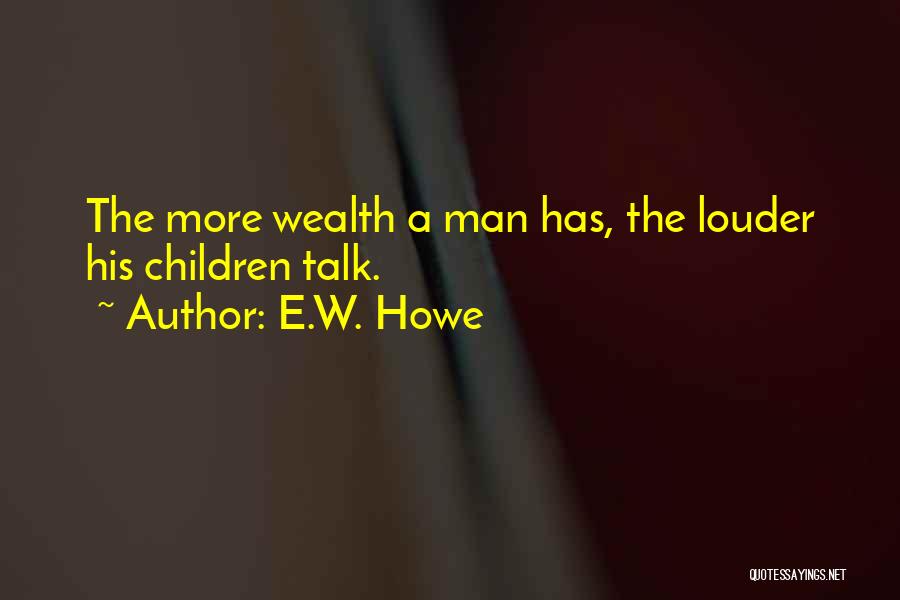 E.W. Howe Quotes: The More Wealth A Man Has, The Louder His Children Talk.