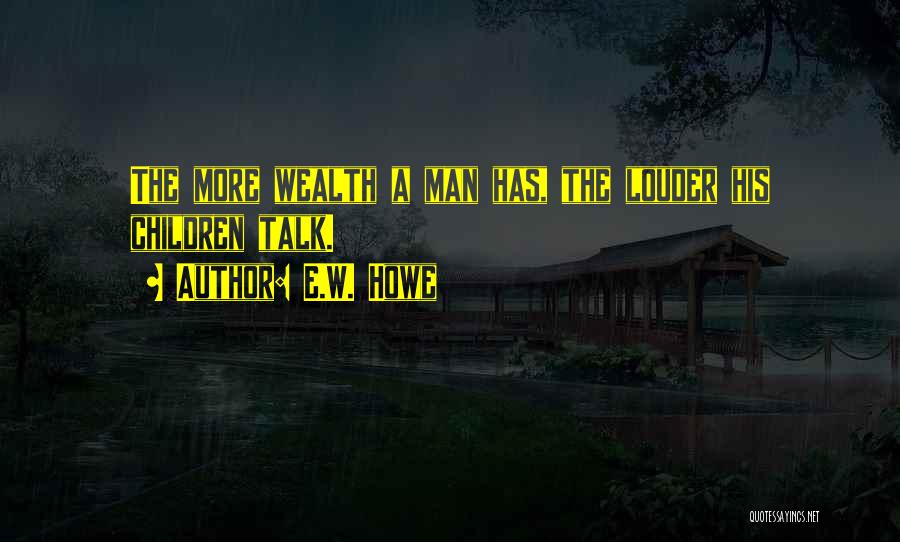 E.W. Howe Quotes: The More Wealth A Man Has, The Louder His Children Talk.