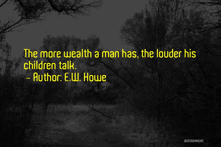 E.W. Howe Quotes: The More Wealth A Man Has, The Louder His Children Talk.