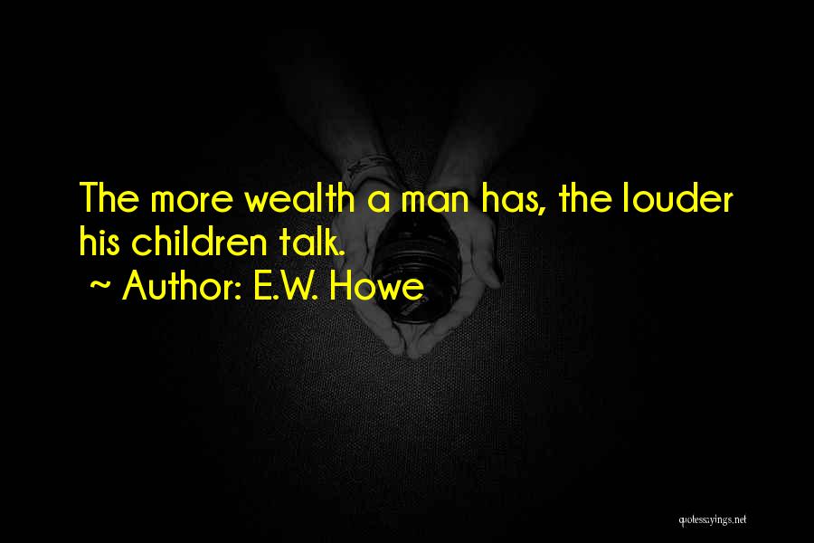 E.W. Howe Quotes: The More Wealth A Man Has, The Louder His Children Talk.