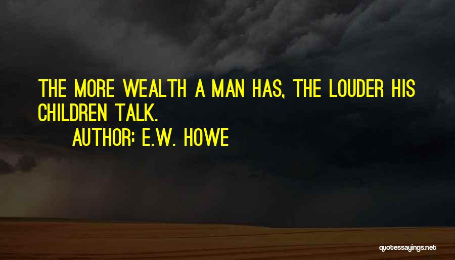 E.W. Howe Quotes: The More Wealth A Man Has, The Louder His Children Talk.