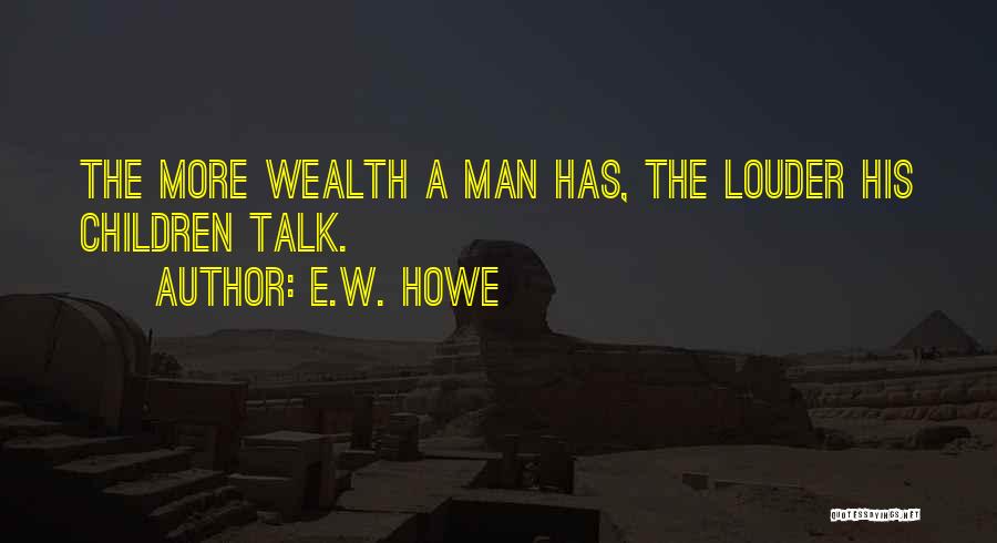 E.W. Howe Quotes: The More Wealth A Man Has, The Louder His Children Talk.