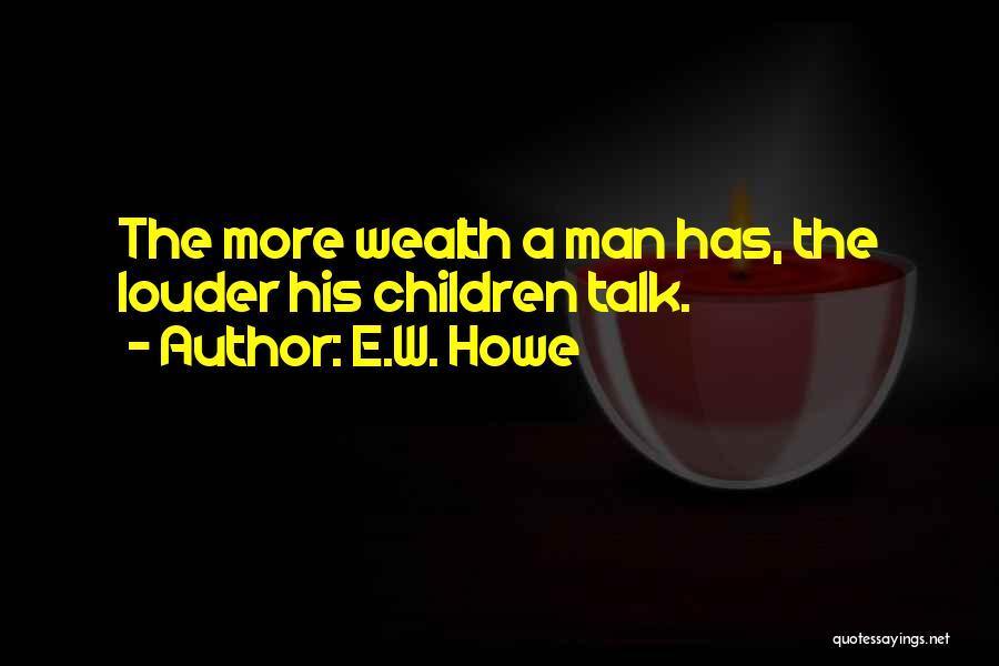 E.W. Howe Quotes: The More Wealth A Man Has, The Louder His Children Talk.