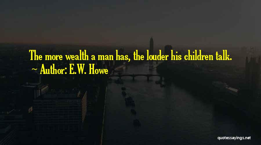 E.W. Howe Quotes: The More Wealth A Man Has, The Louder His Children Talk.
