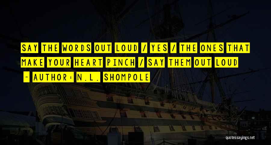 N.L. Shompole Quotes: Say The Words Out Loud / Yes / The Ones That Make Your Heart Pinch / Say Them Out Loud
