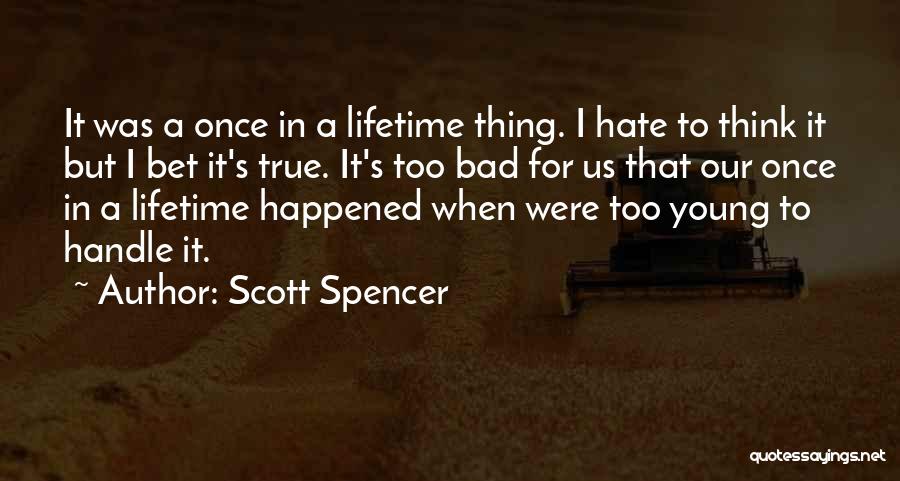 Scott Spencer Quotes: It Was A Once In A Lifetime Thing. I Hate To Think It But I Bet It's True. It's Too