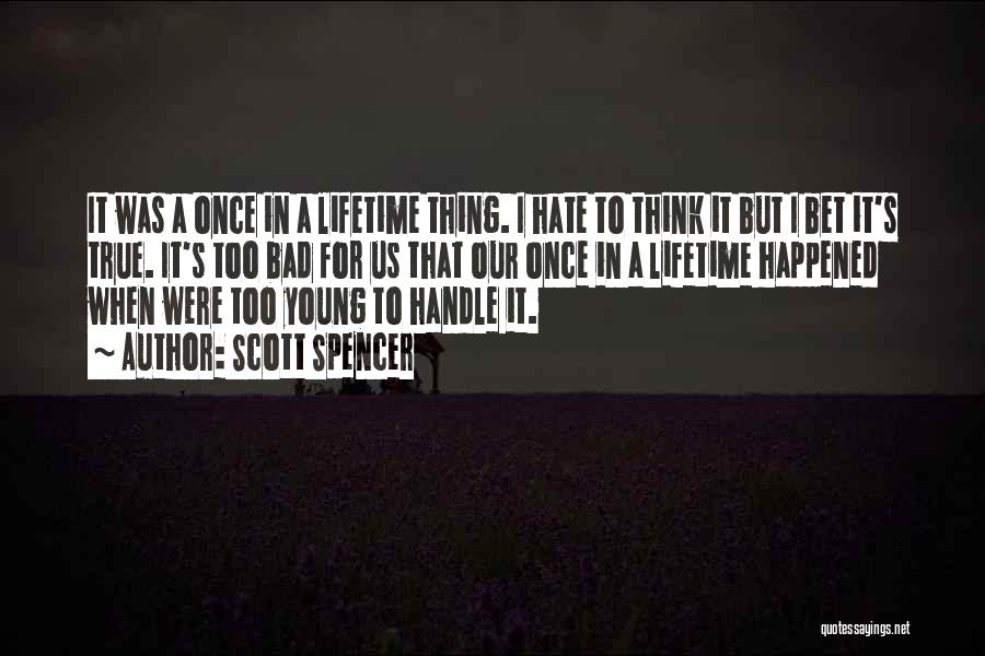 Scott Spencer Quotes: It Was A Once In A Lifetime Thing. I Hate To Think It But I Bet It's True. It's Too