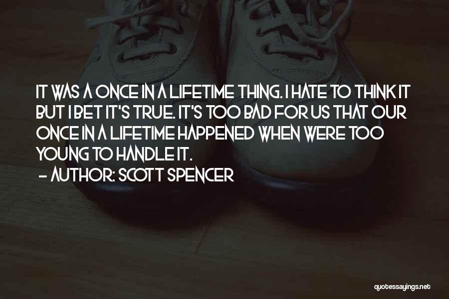 Scott Spencer Quotes: It Was A Once In A Lifetime Thing. I Hate To Think It But I Bet It's True. It's Too