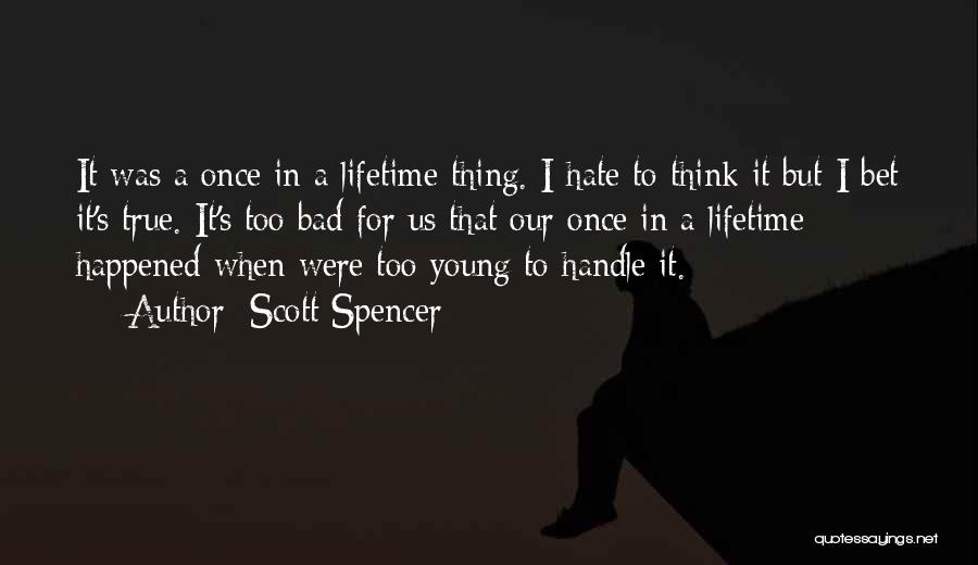 Scott Spencer Quotes: It Was A Once In A Lifetime Thing. I Hate To Think It But I Bet It's True. It's Too