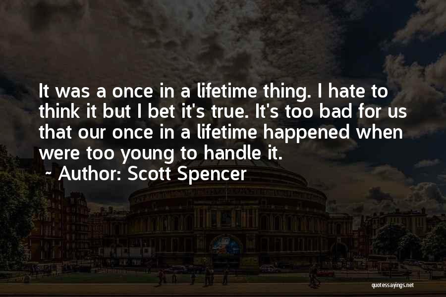 Scott Spencer Quotes: It Was A Once In A Lifetime Thing. I Hate To Think It But I Bet It's True. It's Too