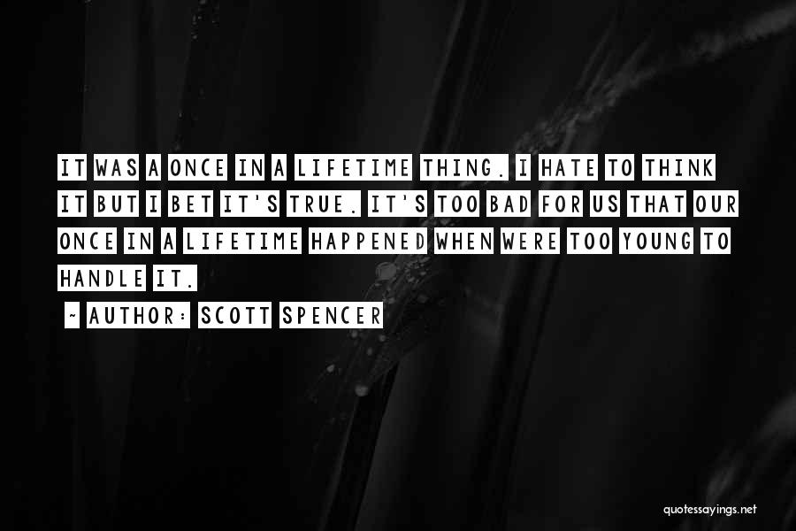 Scott Spencer Quotes: It Was A Once In A Lifetime Thing. I Hate To Think It But I Bet It's True. It's Too