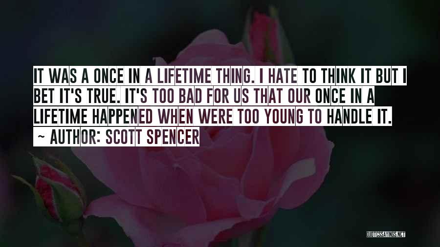 Scott Spencer Quotes: It Was A Once In A Lifetime Thing. I Hate To Think It But I Bet It's True. It's Too