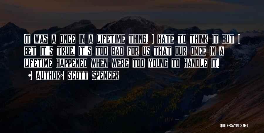 Scott Spencer Quotes: It Was A Once In A Lifetime Thing. I Hate To Think It But I Bet It's True. It's Too