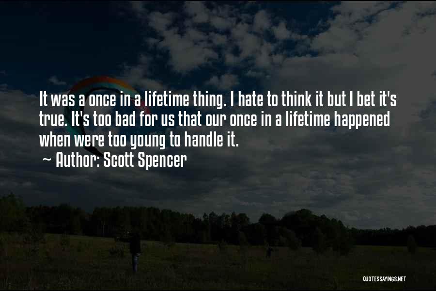 Scott Spencer Quotes: It Was A Once In A Lifetime Thing. I Hate To Think It But I Bet It's True. It's Too