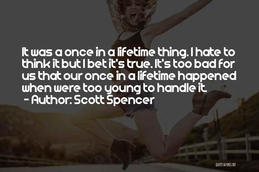 Scott Spencer Quotes: It Was A Once In A Lifetime Thing. I Hate To Think It But I Bet It's True. It's Too