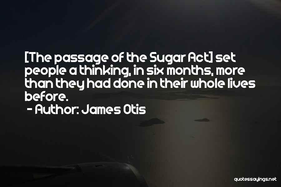 James Otis Quotes: [the Passage Of The Sugar Act] Set People A Thinking, In Six Months, More Than They Had Done In Their