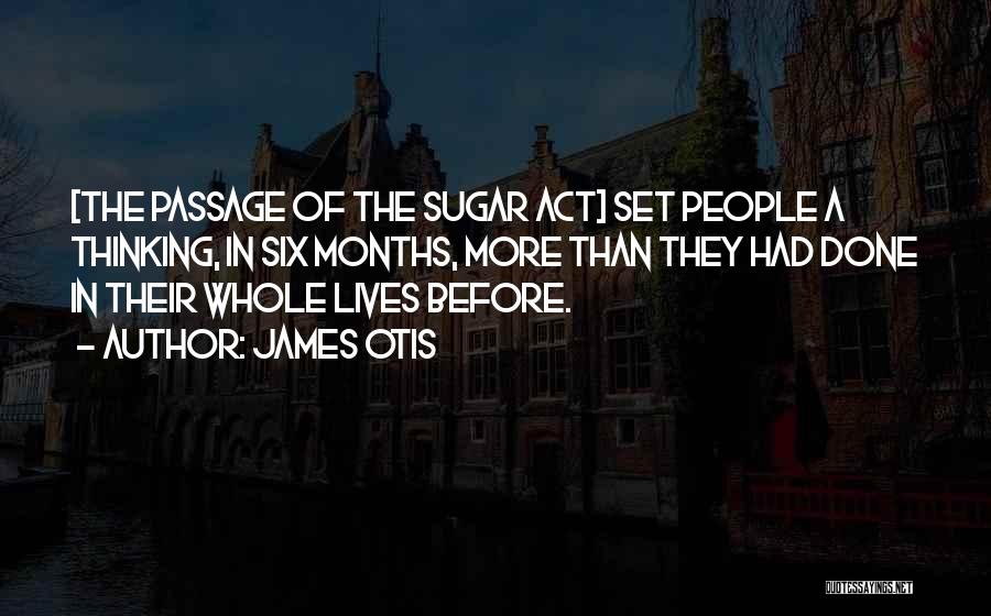 James Otis Quotes: [the Passage Of The Sugar Act] Set People A Thinking, In Six Months, More Than They Had Done In Their