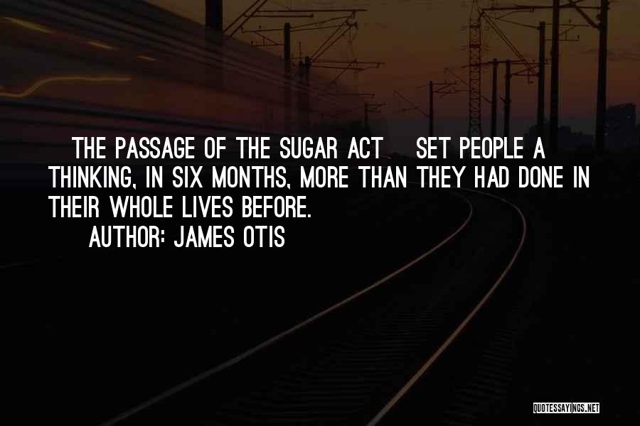 James Otis Quotes: [the Passage Of The Sugar Act] Set People A Thinking, In Six Months, More Than They Had Done In Their