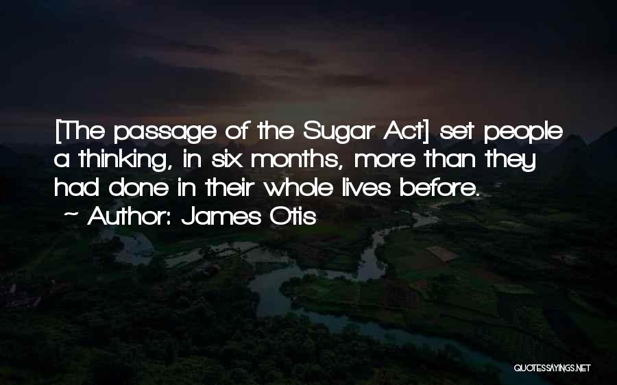 James Otis Quotes: [the Passage Of The Sugar Act] Set People A Thinking, In Six Months, More Than They Had Done In Their