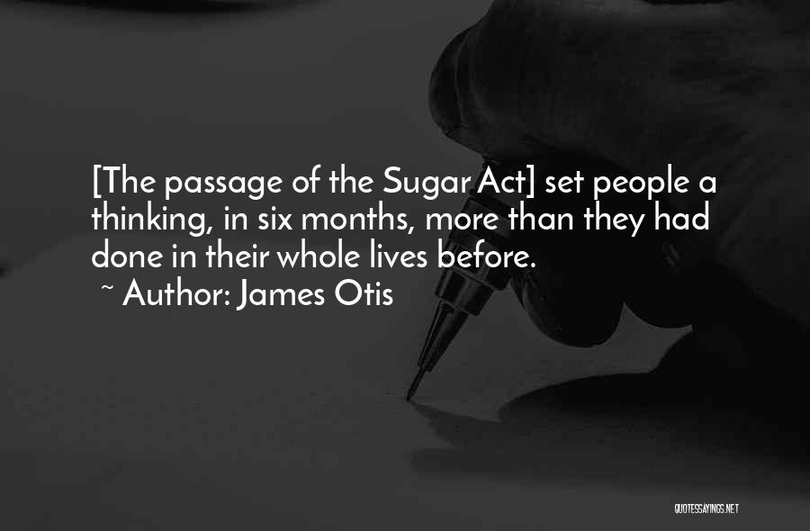 James Otis Quotes: [the Passage Of The Sugar Act] Set People A Thinking, In Six Months, More Than They Had Done In Their