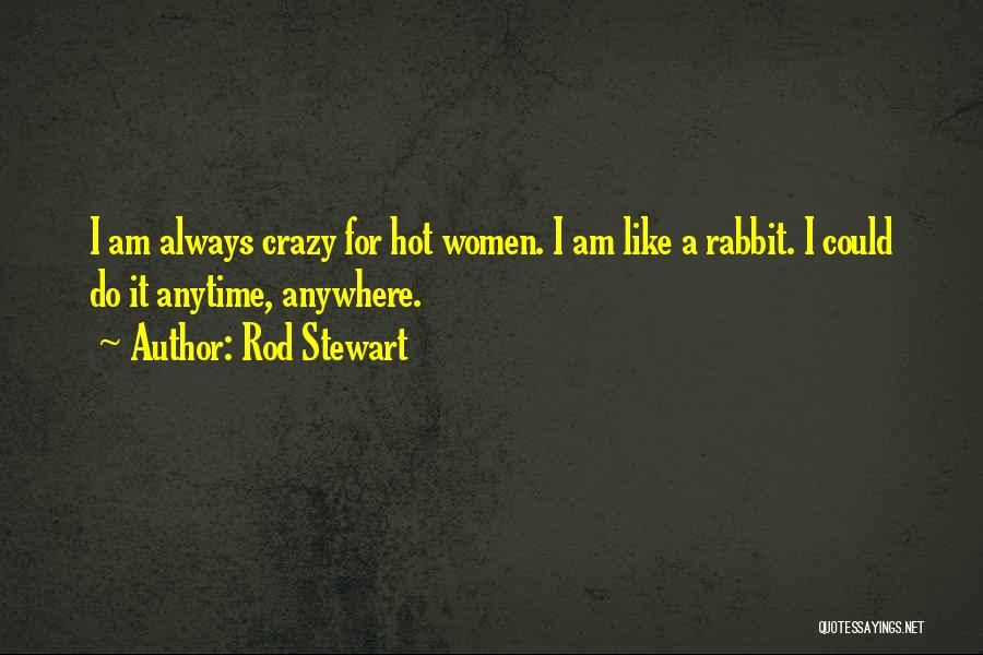 Rod Stewart Quotes: I Am Always Crazy For Hot Women. I Am Like A Rabbit. I Could Do It Anytime, Anywhere.