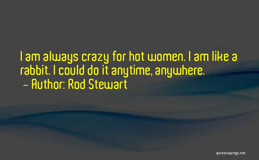 Rod Stewart Quotes: I Am Always Crazy For Hot Women. I Am Like A Rabbit. I Could Do It Anytime, Anywhere.