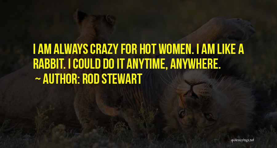 Rod Stewart Quotes: I Am Always Crazy For Hot Women. I Am Like A Rabbit. I Could Do It Anytime, Anywhere.