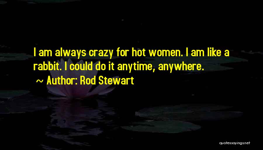 Rod Stewart Quotes: I Am Always Crazy For Hot Women. I Am Like A Rabbit. I Could Do It Anytime, Anywhere.