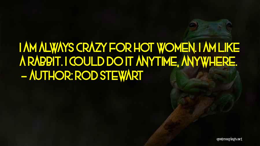 Rod Stewart Quotes: I Am Always Crazy For Hot Women. I Am Like A Rabbit. I Could Do It Anytime, Anywhere.