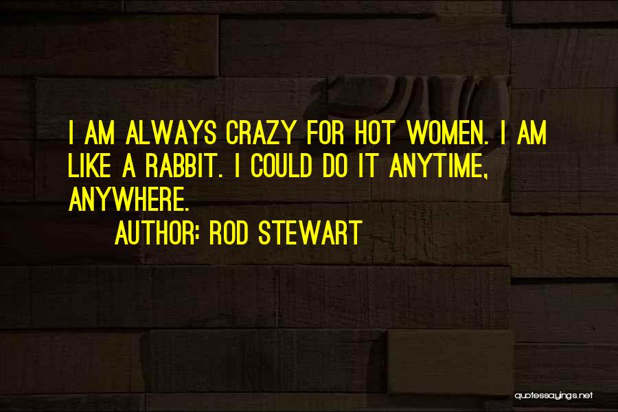 Rod Stewart Quotes: I Am Always Crazy For Hot Women. I Am Like A Rabbit. I Could Do It Anytime, Anywhere.