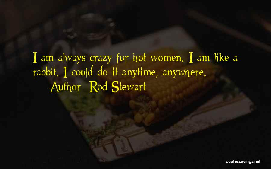 Rod Stewart Quotes: I Am Always Crazy For Hot Women. I Am Like A Rabbit. I Could Do It Anytime, Anywhere.