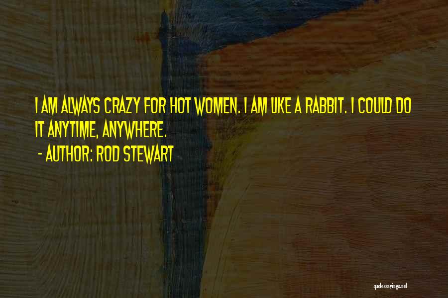 Rod Stewart Quotes: I Am Always Crazy For Hot Women. I Am Like A Rabbit. I Could Do It Anytime, Anywhere.