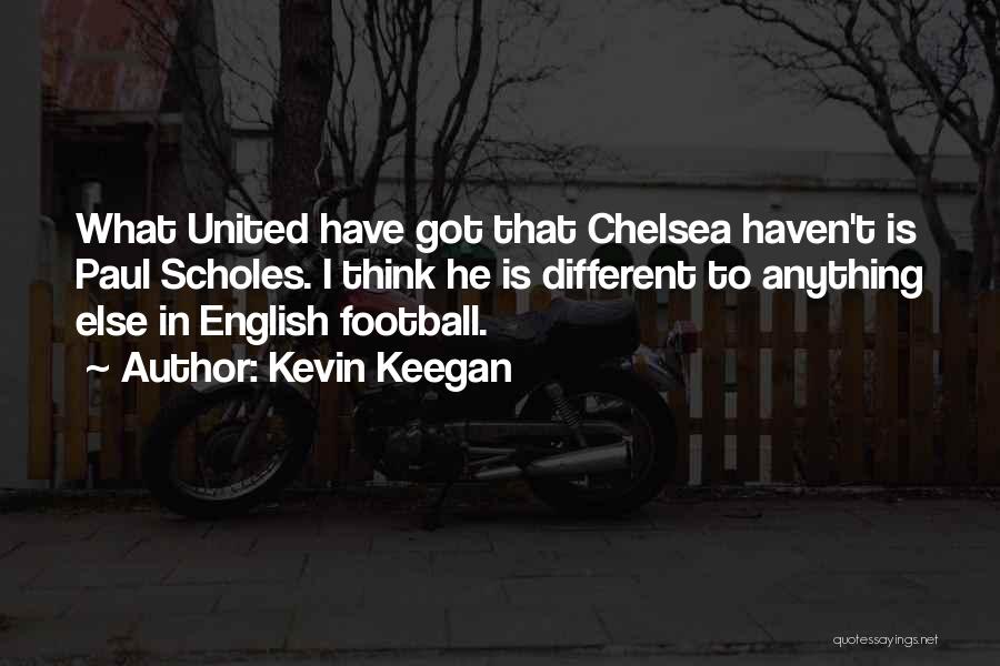 Kevin Keegan Quotes: What United Have Got That Chelsea Haven't Is Paul Scholes. I Think He Is Different To Anything Else In English
