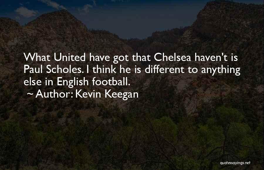 Kevin Keegan Quotes: What United Have Got That Chelsea Haven't Is Paul Scholes. I Think He Is Different To Anything Else In English