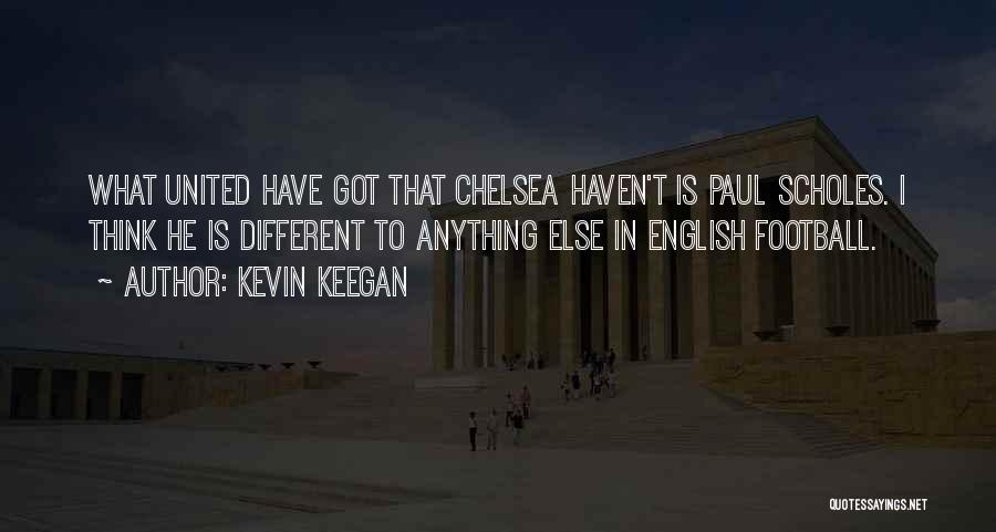 Kevin Keegan Quotes: What United Have Got That Chelsea Haven't Is Paul Scholes. I Think He Is Different To Anything Else In English