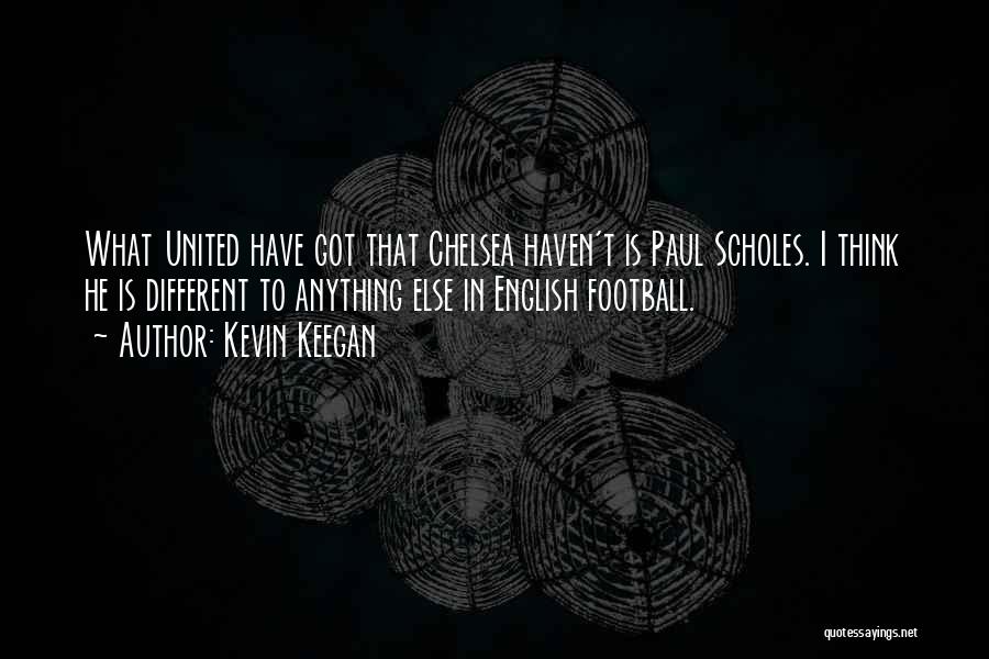 Kevin Keegan Quotes: What United Have Got That Chelsea Haven't Is Paul Scholes. I Think He Is Different To Anything Else In English