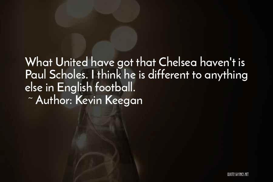 Kevin Keegan Quotes: What United Have Got That Chelsea Haven't Is Paul Scholes. I Think He Is Different To Anything Else In English