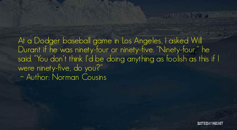 Norman Cousins Quotes: At A Dodger Baseball Game In Los Angeles, I Asked Will Durant If He Was Ninety-four Or Ninety-five. Ninety-four, He