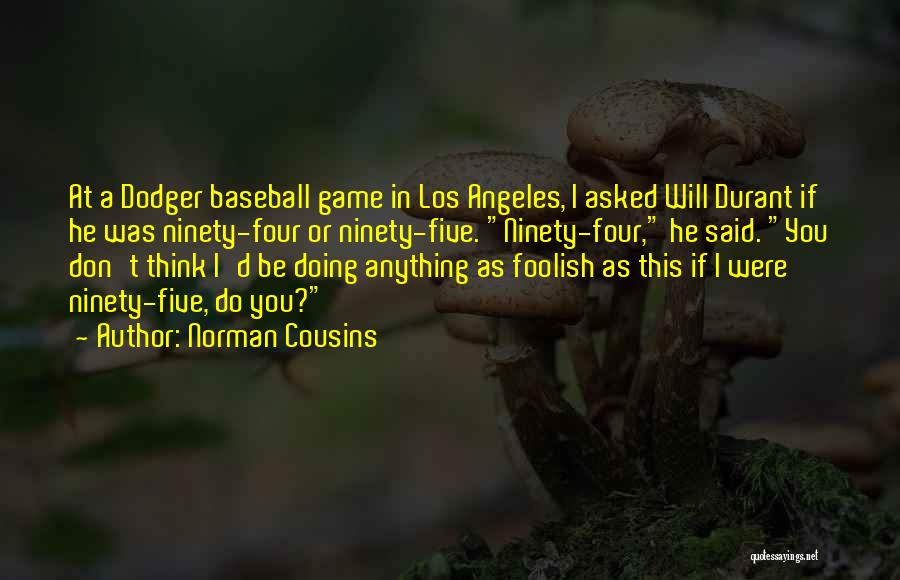 Norman Cousins Quotes: At A Dodger Baseball Game In Los Angeles, I Asked Will Durant If He Was Ninety-four Or Ninety-five. Ninety-four, He