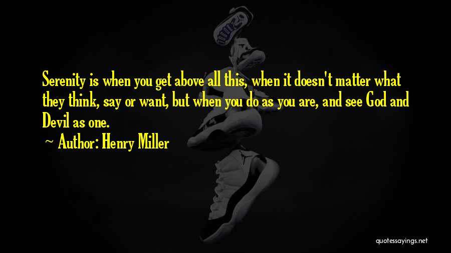 Henry Miller Quotes: Serenity Is When You Get Above All This, When It Doesn't Matter What They Think, Say Or Want, But When