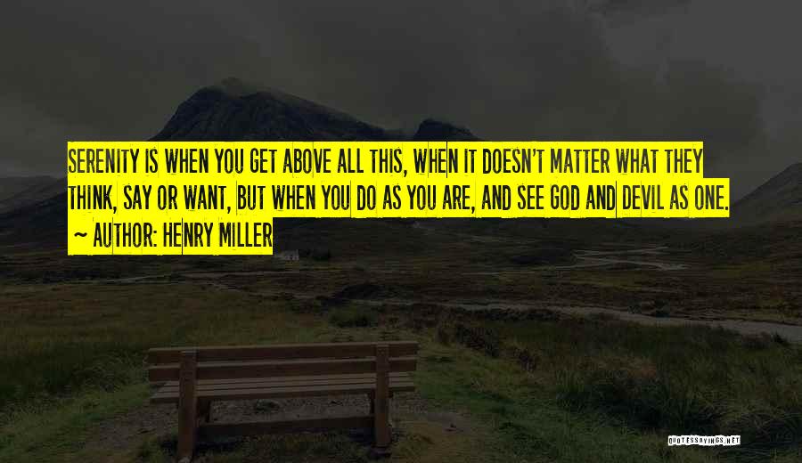 Henry Miller Quotes: Serenity Is When You Get Above All This, When It Doesn't Matter What They Think, Say Or Want, But When