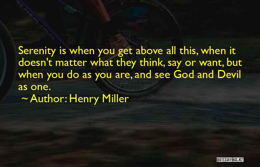 Henry Miller Quotes: Serenity Is When You Get Above All This, When It Doesn't Matter What They Think, Say Or Want, But When