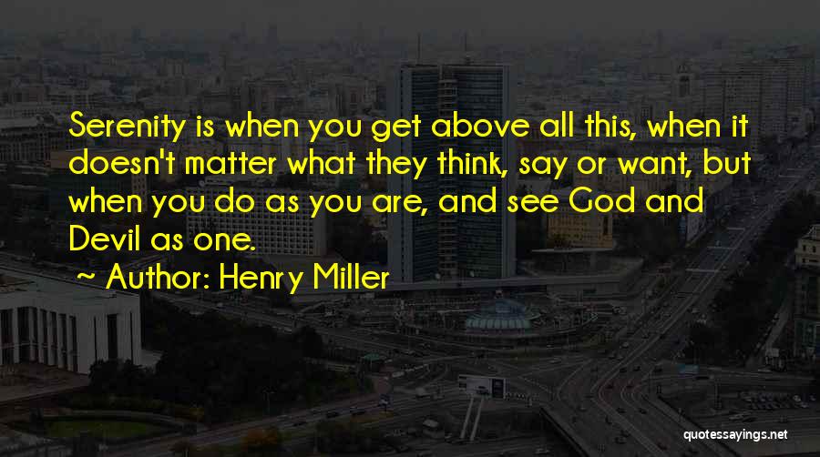 Henry Miller Quotes: Serenity Is When You Get Above All This, When It Doesn't Matter What They Think, Say Or Want, But When