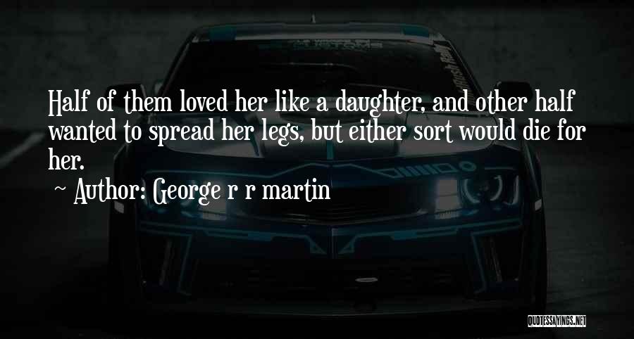 George R R Martin Quotes: Half Of Them Loved Her Like A Daughter, And Other Half Wanted To Spread Her Legs, But Either Sort Would
