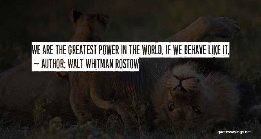 Walt Whitman Rostow Quotes: We Are The Greatest Power In The World. If We Behave Like It.