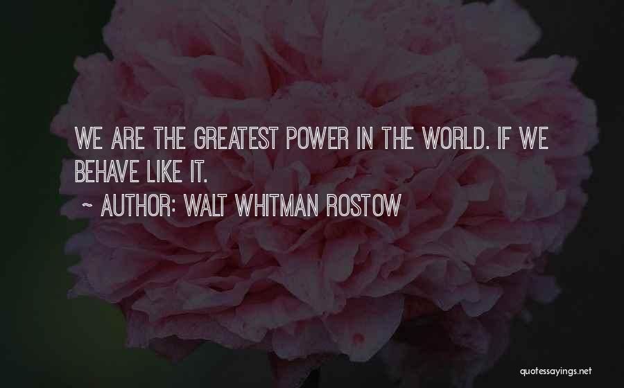 Walt Whitman Rostow Quotes: We Are The Greatest Power In The World. If We Behave Like It.