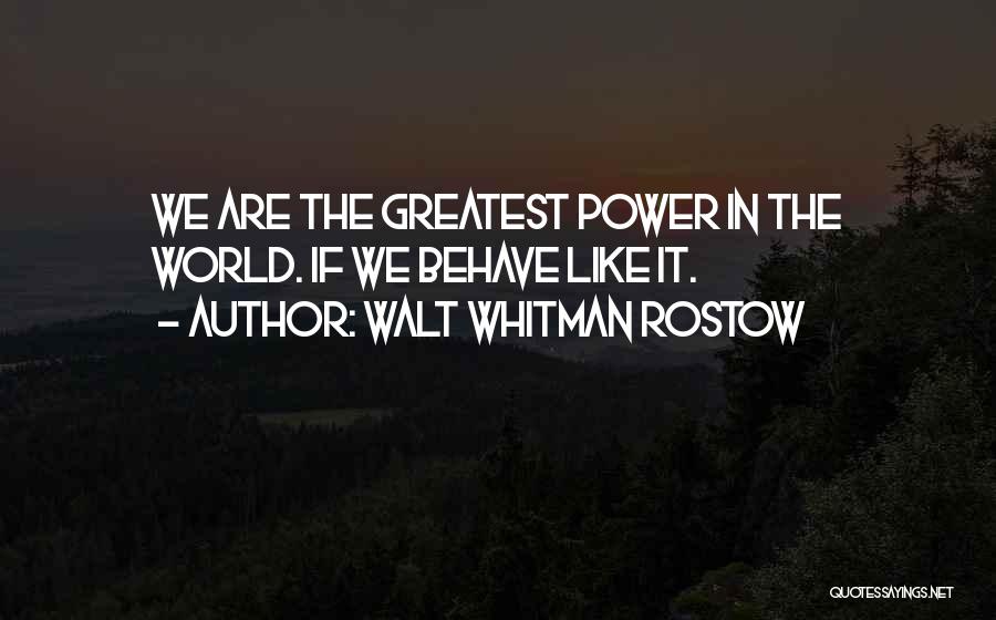 Walt Whitman Rostow Quotes: We Are The Greatest Power In The World. If We Behave Like It.