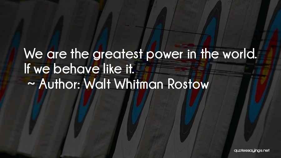 Walt Whitman Rostow Quotes: We Are The Greatest Power In The World. If We Behave Like It.